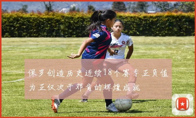 保罗创造历史连续18个赛季正负值为正仅次于邓肯的辉煌成就