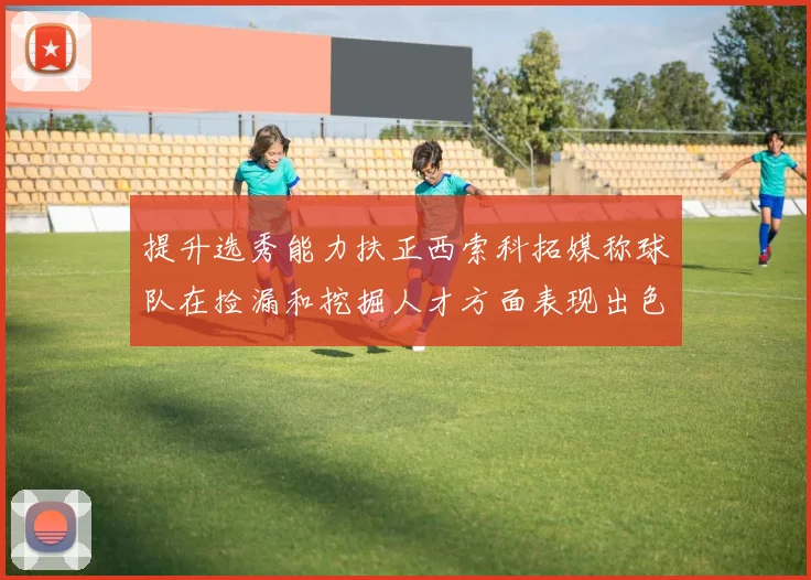 提升选秀能力扶正西索科拓媒称球队在捡漏和挖掘人才方面表现出色