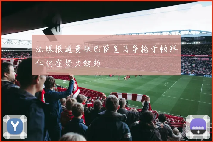 法媒报道曼联巴萨皇马争抢于帕拜仁仍在努力续约