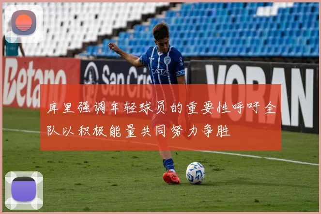 库里强调年轻球员的重要性呼吁全队以积极能量共同努力争胜