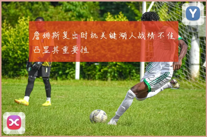 詹姆斯复出时机关键湖人战绩不佳凸显其重要性