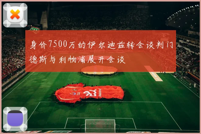 身价7500万的伊尔迪兹转会谈判门德斯与利物浦展开会谈