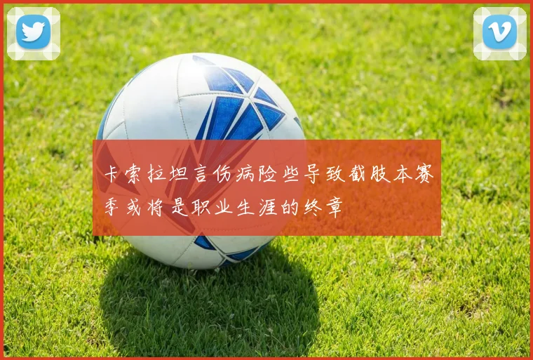 卡索拉坦言伤病险些导致截肢本赛季或将是职业生涯的终章