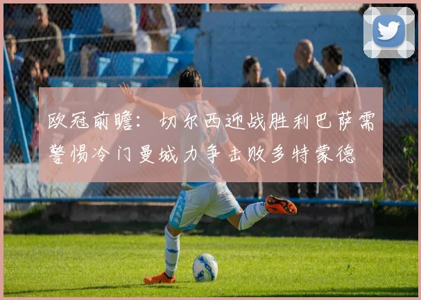 欧冠前瞻：切尔西迎战胜利巴萨需警惕冷门曼城力争击败多特蒙德