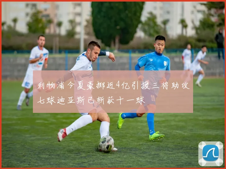 利物浦今夏豪掷近4亿引援三将助攻七球迪亚斯已斩获十一球