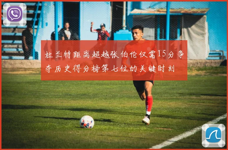 杜兰特距离超越张伯伦仅需15分争夺历史得分榜第七位的关键时刻