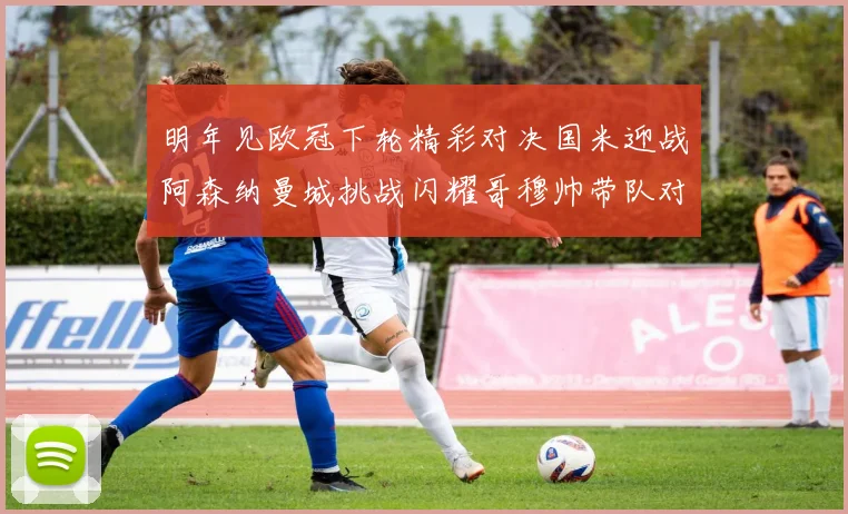 明年见欧冠下轮精彩对决国米迎战阿森纳曼城挑战闪耀哥穆帅带队对阵尤文