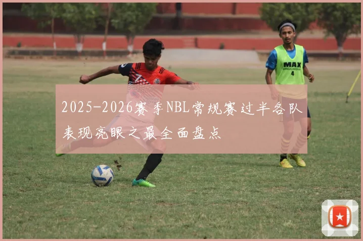 2025-2026赛季NBL常规赛过半各队表现亮眼之最全面盘点