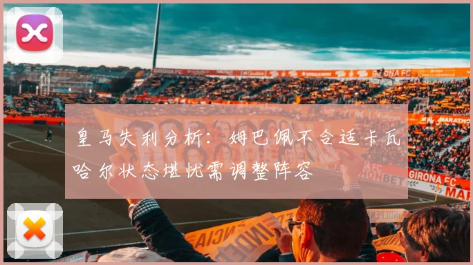皇马失利分析：姆巴佩不合适卡瓦哈尔状态堪忧需调整阵容