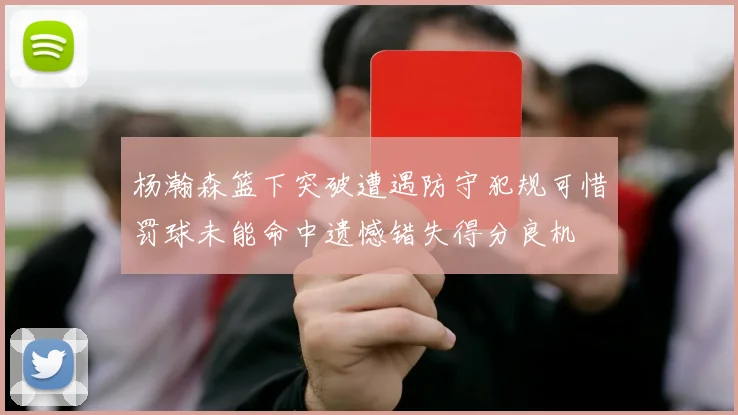杨瀚森篮下突破遭遇防守犯规可惜罚球未能命中遗憾错失得分良机