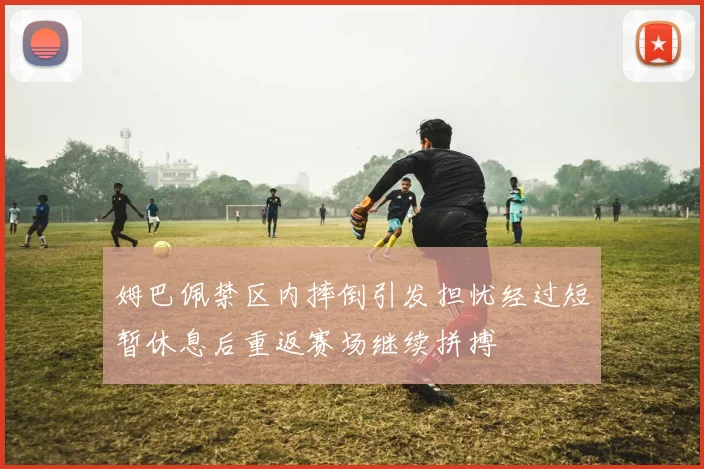 姆巴佩禁区内摔倒引发担忧经过短暂休息后重返赛场继续拼搏