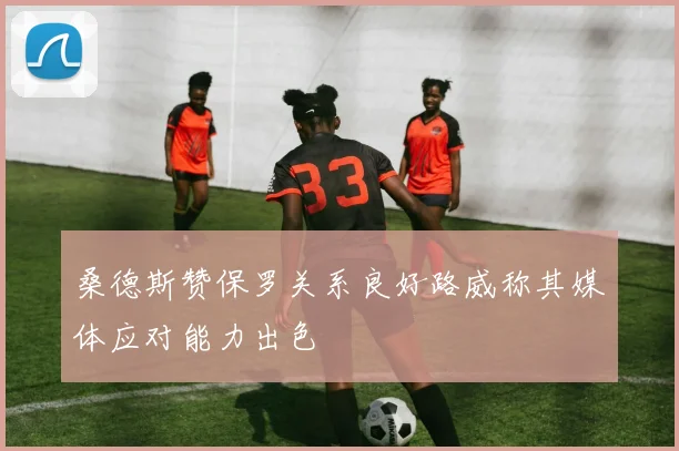 桑德斯赞保罗关系良好路威称其媒体应对能力出色