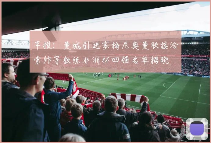 早报：曼城引进塞梅尼奥曼联接洽索帅等教练非洲杯四强名单揭晓