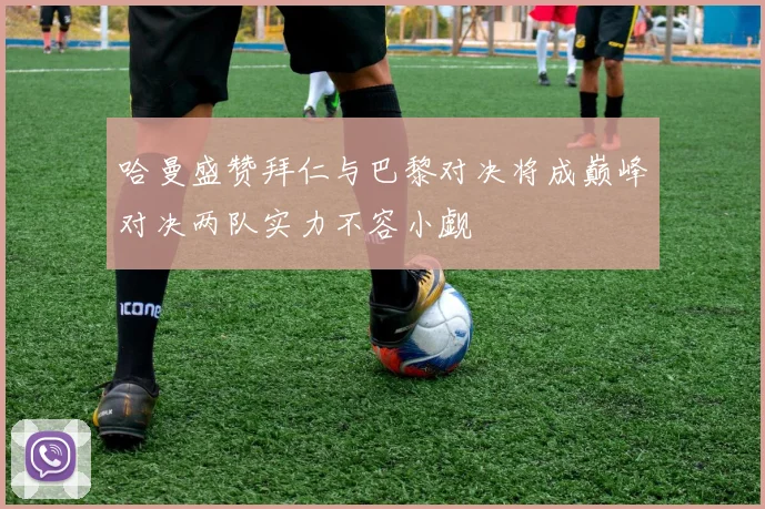 哈曼盛赞拜仁与巴黎对决将成巅峰对决两队实力不容小觑