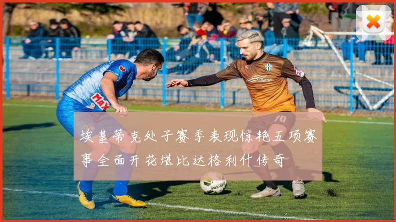 埃基蒂克处子赛季表现惊艳五项赛事全面开花堪比达格利什传奇