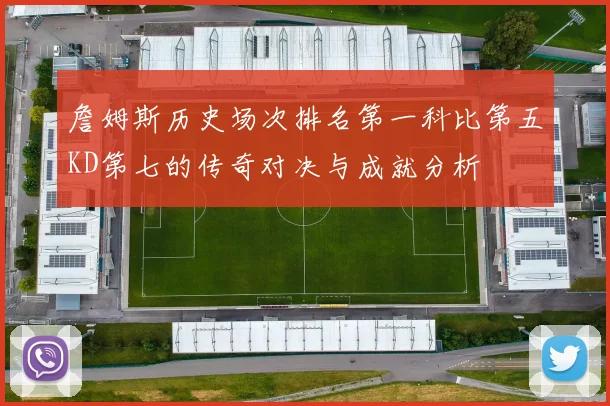 詹姆斯历史场次排名第一科比第五KD第七的传奇对决与成就分析