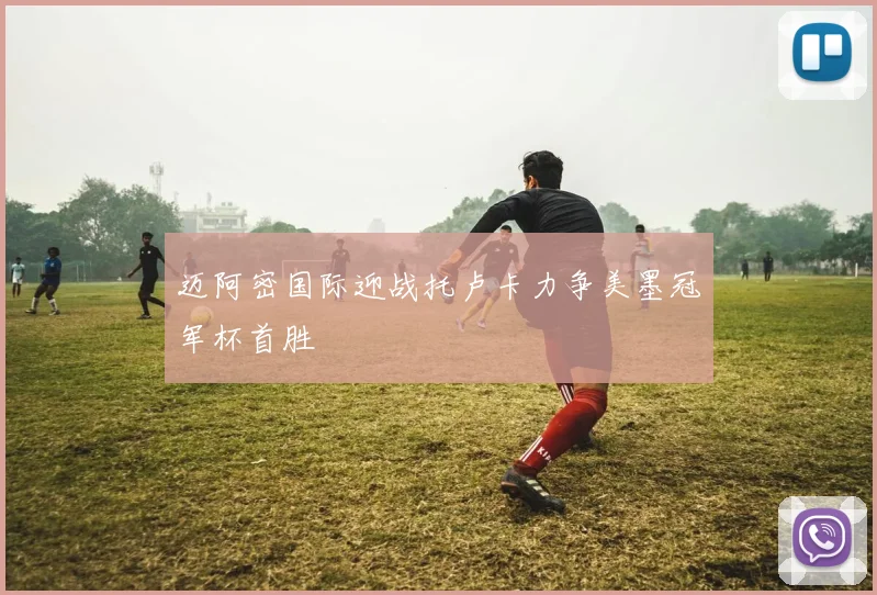 迈阿密国际迎战托卢卡力争美墨冠军杯首胜