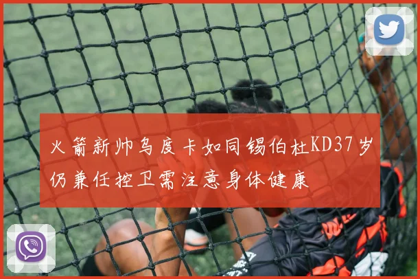 火箭新帅乌度卡如同锡伯杜KD37岁仍兼任控卫需注意身体健康
