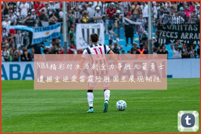 NBA精彩对决马刺全力争胜火箭勇士遭掘金逆袭雷霆险胜国王展现韧性