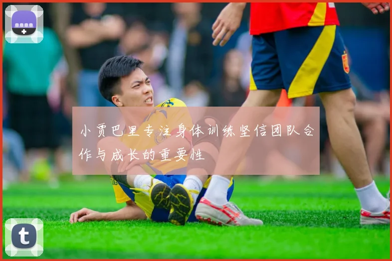 小贾巴里专注身体训练坚信团队合作与成长的重要性