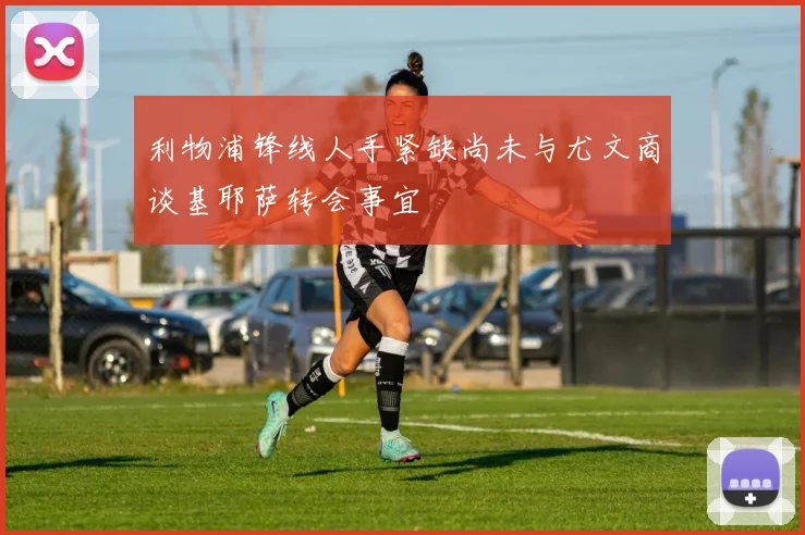 利物浦锋线人手紧缺尚未与尤文商谈基耶萨转会事宜