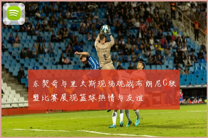 东契奇与里夫斯现场观战布朗尼G联盟比赛展现篮球热情与友谊