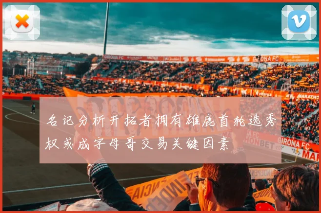 名记分析开拓者拥有雄鹿首轮选秀权或成字母哥交易关键因素